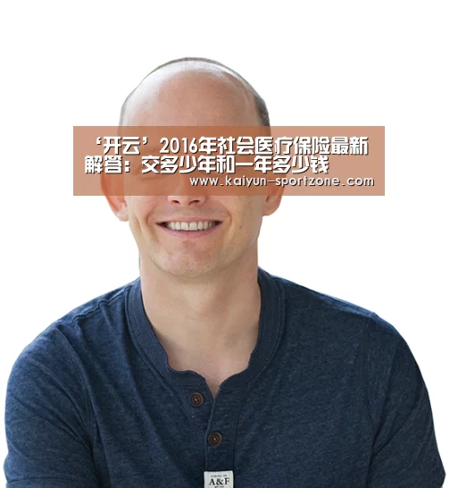 ‘开云’2016年社会医疗保险最新解答:交多少年和一年多少钱(图1) 开云体育下载