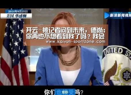 开云-被记者问到未来,德尚:你再也不想看到我了吗?我会继续执教(图1) 开云App下载