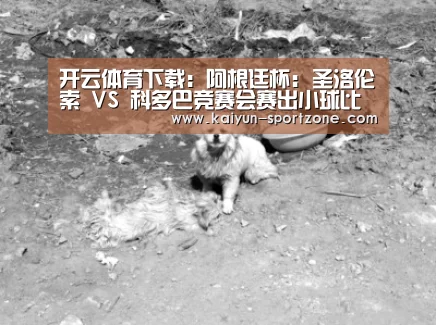 开云体育下载:阿根廷杯: 圣洛伦索 VS 科多巴竞赛会赛出小球比分0:1(图1) 开云App下载